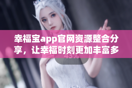 幸福宝app官网资源整合分享，让幸福时刻更加丰富多彩