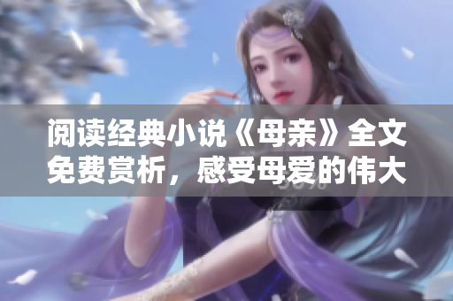 阅读经典小说《母亲》全文免费赏析，感受母爱的伟大力量！