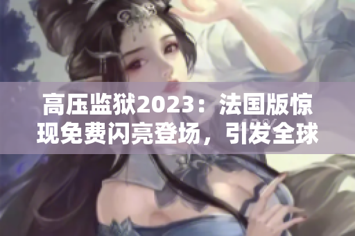 高压监狱2023：法国版惊现免费闪亮登场，引发全球关注！