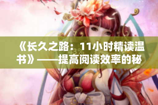《长久之路:11小时精读温书》——提高阅读效率的秘诀 《长久之路:11小时精读温书》——提高阅读效率的秘诀