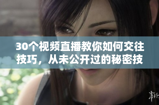30个视频直播教你如何交往技巧，从未公开过的秘密技巧大揭秘
