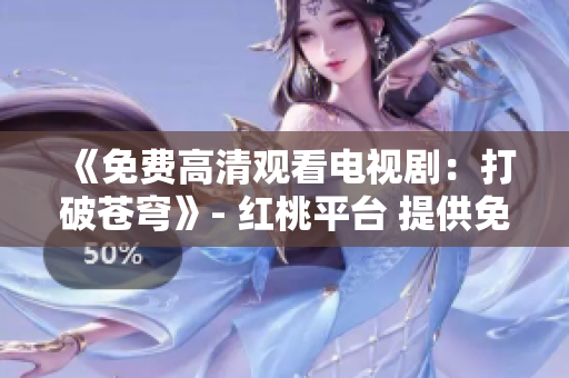 《免费高清观看电视剧：打破苍穹》- 红桃平台 提供免费观看高清电视剧资源