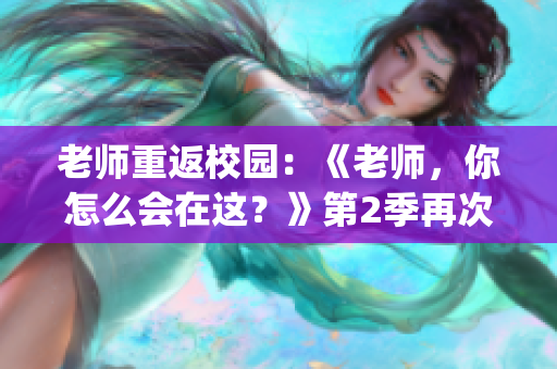 老师重返校园：《老师，你怎么会在这？》第2季再次精彩登场(1)