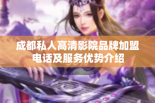 成都私人高清影院品牌加盟电话及服务优势介绍