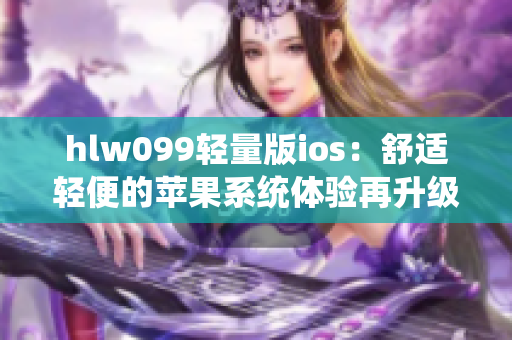 hlw099轻量版ios：舒适轻便的苹果系统体验再升级