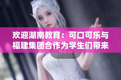 欢迎湖南教育：可口可乐与福建集团合作为学生们带来新希望(1)
