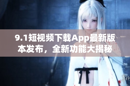 9.1短视频下载App最新版本发布，全新功能大揭秘