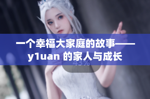 一个幸福大家庭的故事——y1uan 的家人与成长