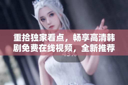 重拾独家看点，畅享高清韩剧免费在线视频，全新推荐呈现完美观视体验