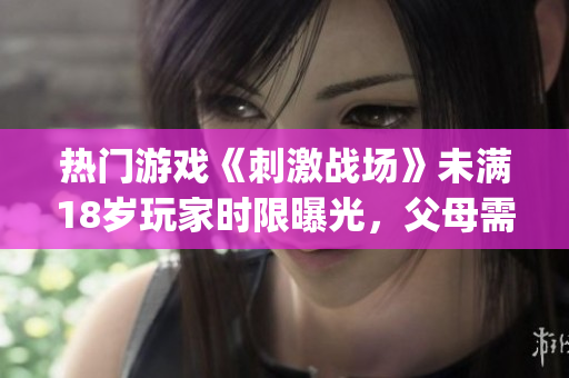热门游戏《刺激战场》未满18岁玩家时限曝光，父母需注意！(1)