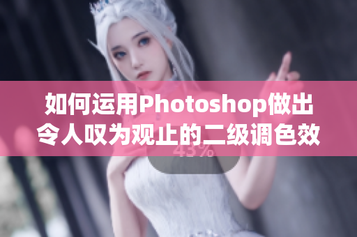 如何运用Photoshop做出令人叹为观止的二级调色效果？——创意与技巧揭秘