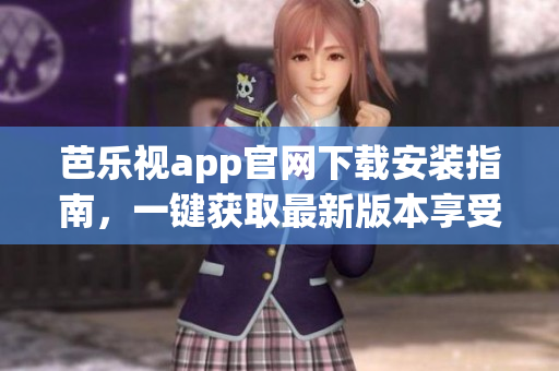 芭乐视app官网下载安装指南，一键获取最新版本享受精彩影视内容(1)