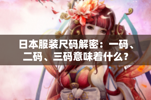 日本服装尺码解密：一码、二码、三码意味着什么？
