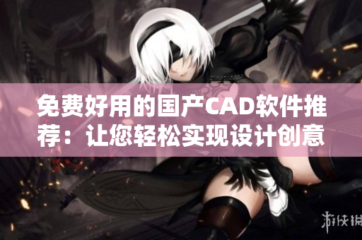 免费好用的国产CAD软件推荐：让您轻松实现设计创意！