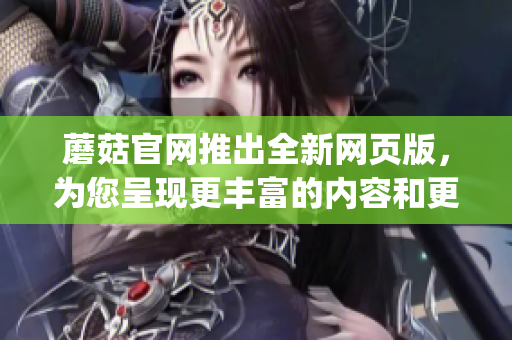 蘑菇官网推出全新网页版，为您呈现更丰富的内容和更便捷的体验(1)