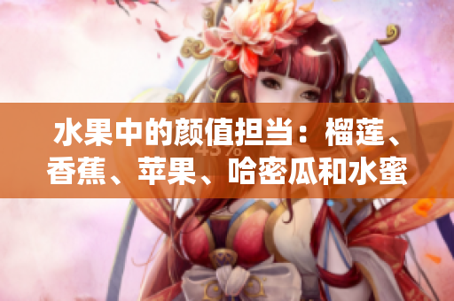 水果中的颜值担当：榴莲、香蕉、苹果、哈密瓜和水蜜桃的完美搭配(1)