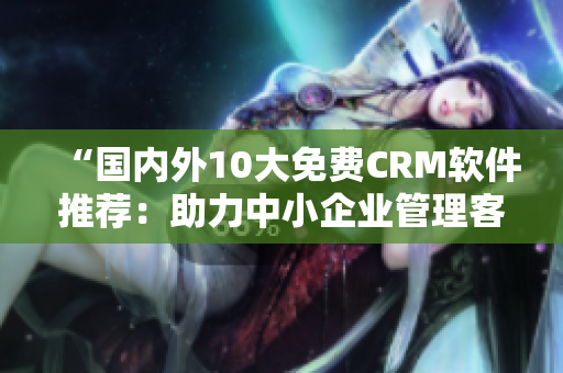 “国内外10大免费CRM软件推荐：助力中小企业管理客户关系”