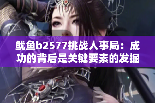 鱿鱼b2577挑战人事局：成功的背后是关键要素的发掘