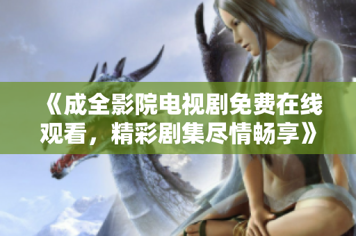 《成全影院电视剧免费在线观看，精彩剧集尽情畅享》