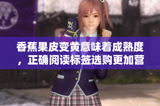 香蕉果皮变黄意味着成熟度，正确阅读标签选购更加营养丰富的水果