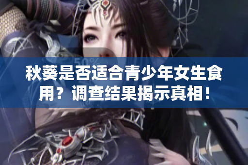 秋葵是否适合青少年女生食用？调查结果揭示真相！