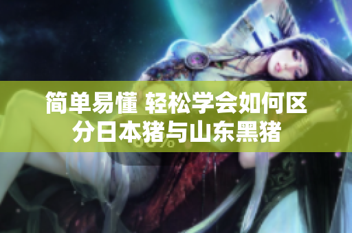 简单易懂 轻松学会如何区分日本猪与山东黑猪