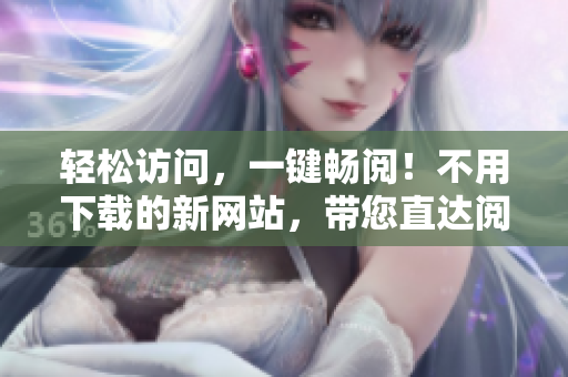 轻松访问，一键畅阅！不用下载的新网站，带您直达阅读世界