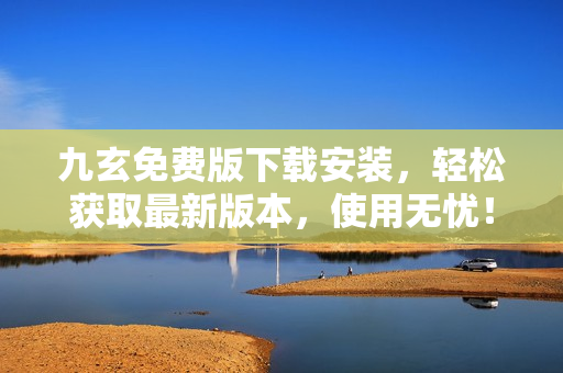 九玄免费版下载安装，轻松获取最新版本，使用无忧！