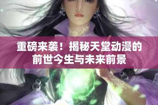 重磅来袭！揭秘天堂动漫的前世今生与未来前景