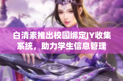 白清素推出校园绑定JY收集系统，助力学生信息管理