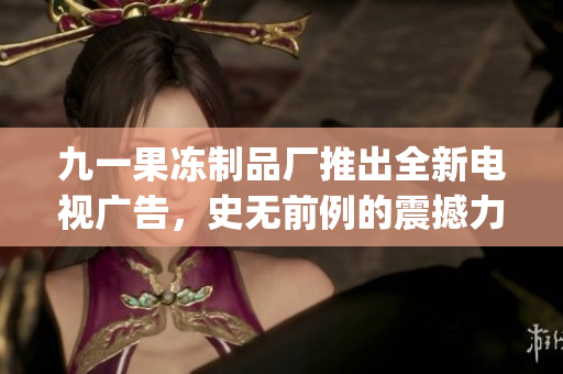 九一果冻制品厂推出全新电视广告，史无前例的震撼力量！(1)
