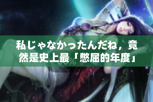 私じゃなかったんだね，竟然是史上最「憋屈的年度」？