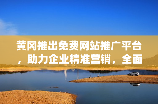 黄冈推出免费网站推广平台，助力企业精准营销，全面盘点优势和功能(1)