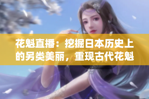 花魁直播：挖掘日本历史上的另类美丽，重现古代花魁风采(1)