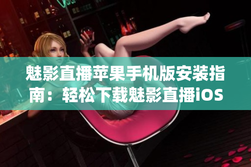 魅影直播苹果手机版安装指南：轻松下载魅影直播iOS版本(1)