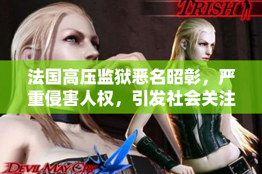 法国高压监狱恶名昭彰，严重侵害人权，引发社会关注