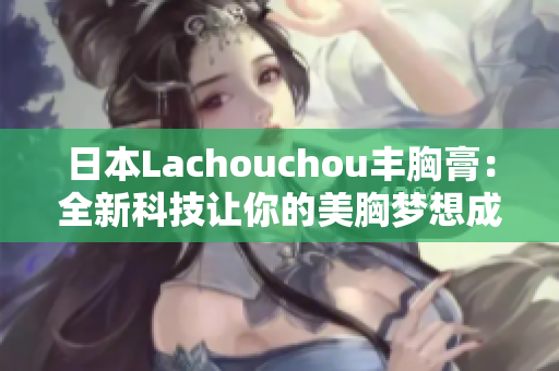 日本Lachouchou丰胸膏：全新科技让你的美胸梦想成真