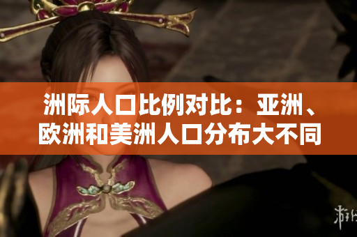 洲际人口比例对比：亚洲、欧洲和美洲人口分布大不同