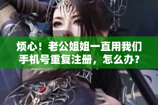 烦心！老公姐姐一直用我们手机号重复注册，怎么办？