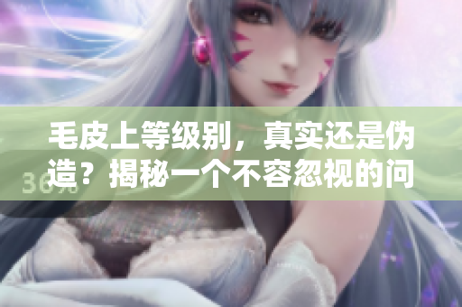 毛皮上等级别，真实还是伪造？揭秘一个不容忽视的问题