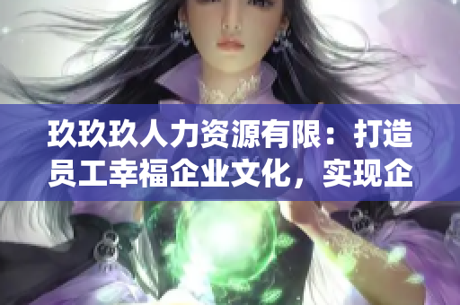 玖玖玖人力资源有限：打造员工幸福企业文化，实现企业与员工共赢(1)
