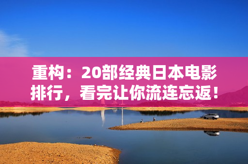 重构：20部经典日本电影排行，看完让你流连忘返！