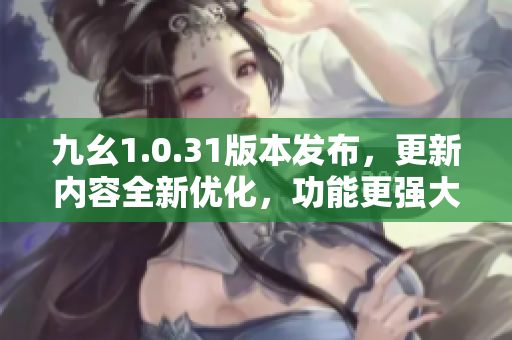 九幺1.0.31版本发布，更新内容全新优化，功能更强大