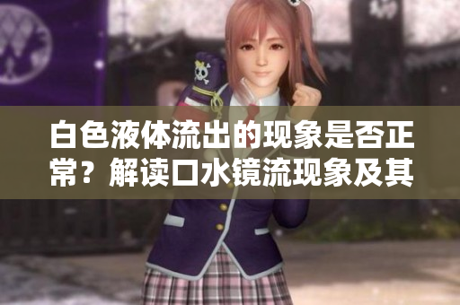 白色液体流出的现象是否正常？解读口水镜流现象及其可能原因