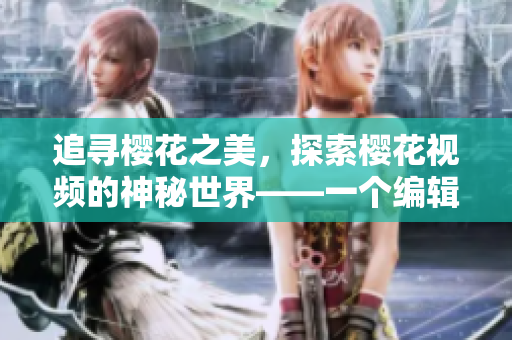 追寻樱花之美，探索樱花视频的神秘世界——一个编辑的探索之旅