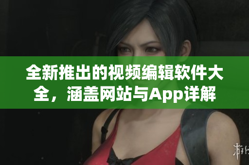 全新推出的视频编辑软件大全，涵盖网站与App详解