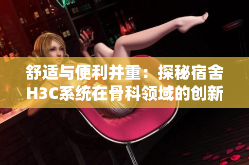 舒适与便利并重：探秘宿舍H3C系统在骨科领域的创新应用
