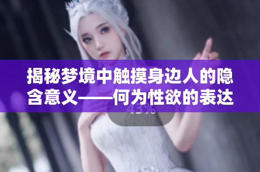 揭秘梦境中触摸身边人的隐含意义——何为性欲的表达？