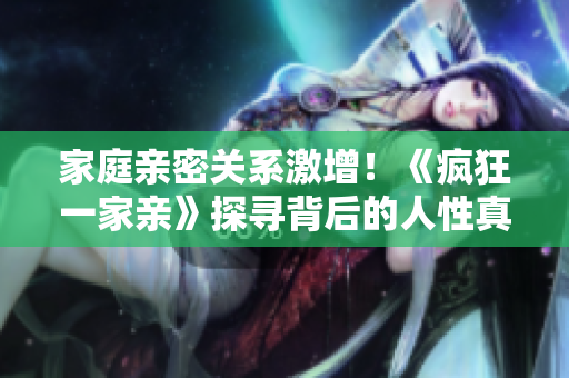 家庭亲密关系激增！《疯狂一家亲》探寻背后的人性真相