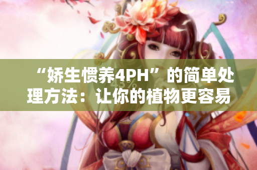 “娇生惯养4PH”的简单处理方法：让你的植物更容易健康成长！